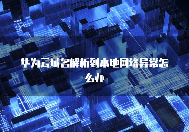 华为云域名解析到本地网络异常怎么办