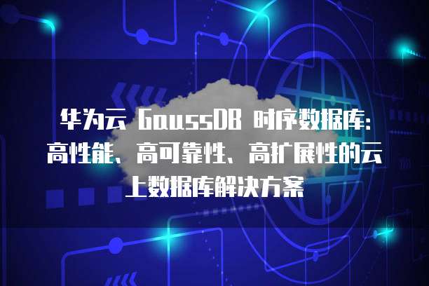 华为云 GaussDB 时序数据库：高性能、高可靠性、高扩展性的云上数据库解决方案