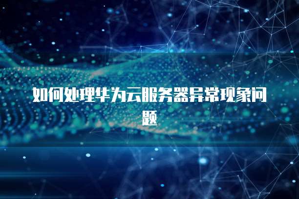 如何处理华为云服务器异常现象问题