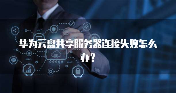 华为云盘共享服务器连接失败怎么办？