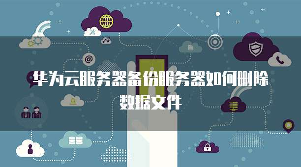 华为云服务器备份服务器如何删除数据文件