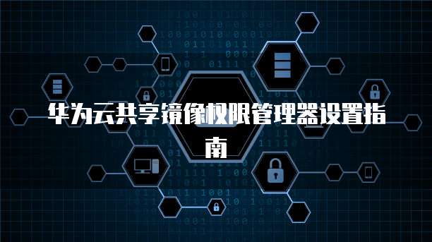 华为云共享镜像权限管理器设置指南