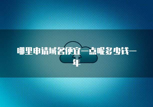 哪里申请域名便宜一点呢多少钱一年