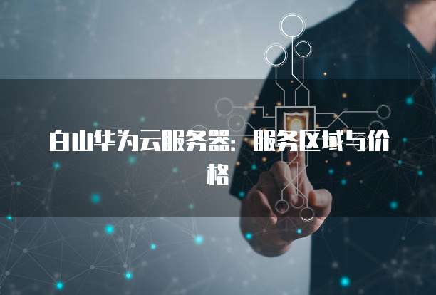 白山华为云服务器：服务区域与价格