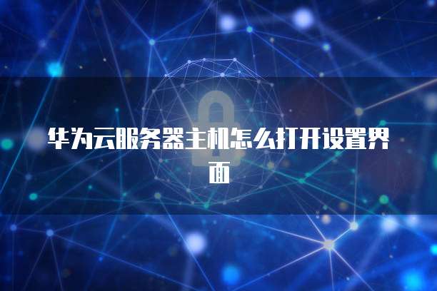 华为云服务器主机怎么打开设置界面