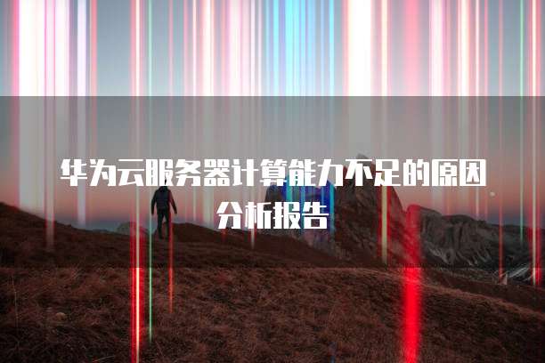 华为云服务器计算能力不足的原因分析报告