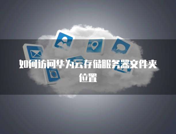 如何访问华为云存储服务器文件夹位置