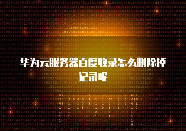 华为云服务器百度收录怎么删除掉记录呢