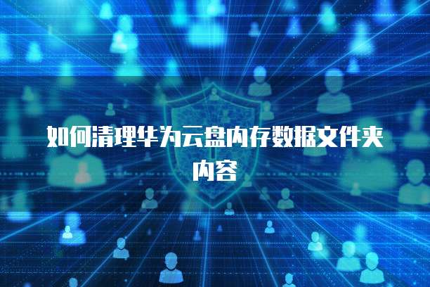 如何清理华为云盘内存数据文件夹内容