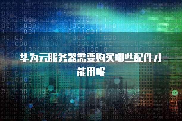 华为云服务器需要购买哪些配件才能用呢