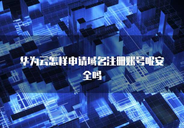 华为云怎样申请域名注册账号呢安全吗
