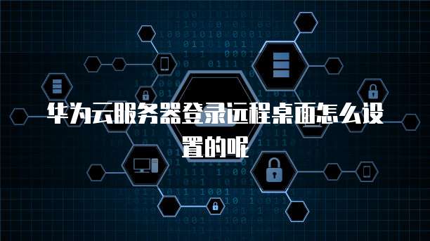 华为云服务器登录远程桌面怎么设置的呢