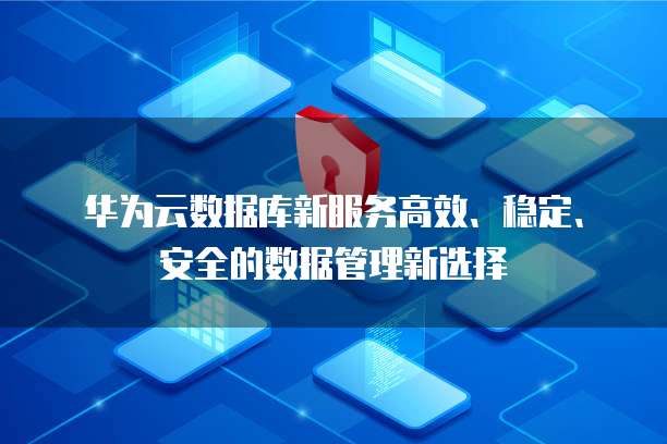 华为云数据库新服务高效、稳定、安全的数据管理新选择
