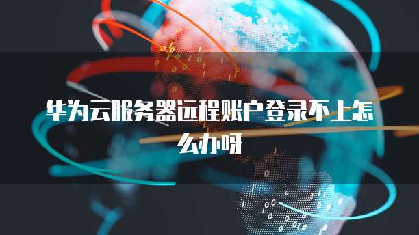 华为云服务器远程账户登录不上怎么办呀