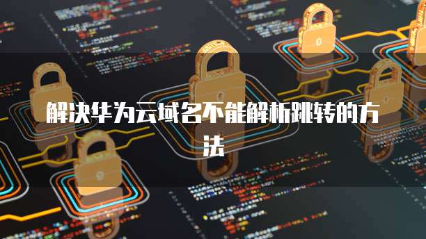 解决华为云域名不能解析跳转的方法