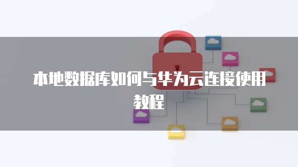本地数据库如何与华为云连接使用教程