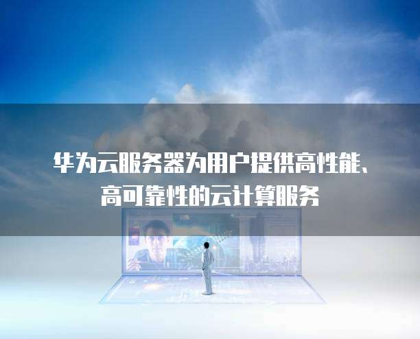 华为云服务器为用户提供高性能、高可靠性的云计算服务