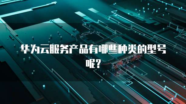 华为云服务产品有哪些种类的型号呢？