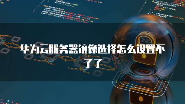 华为云服务器镜像选择怎么设置不了了