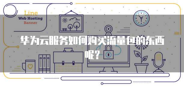 华为云服务如何购买流量包的东西呢？