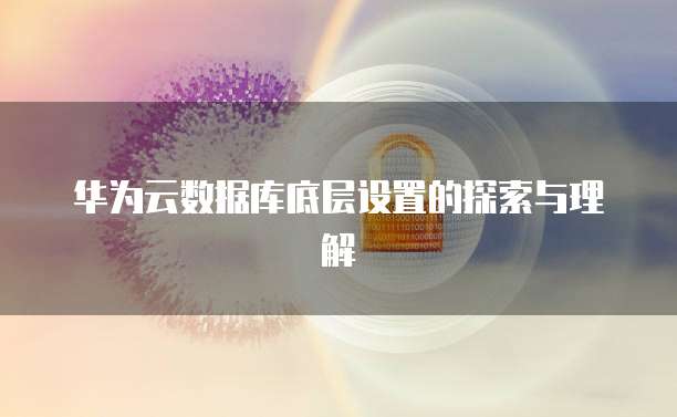 华为云数据库底层设置的探索与理解