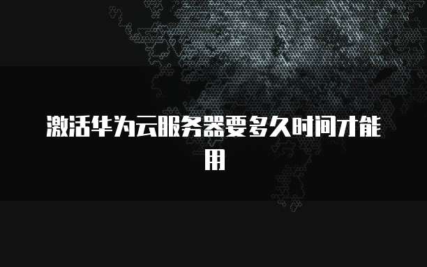 激活华为云服务器要多久时间才能用
