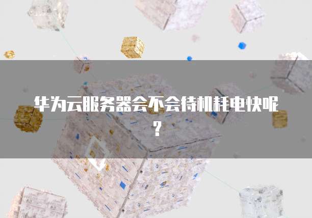 华为云服务器会不会待机耗电快呢？