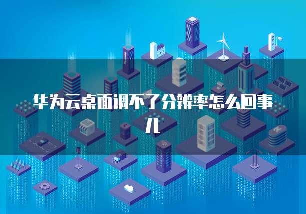 华为云桌面调不了分辨率怎么回事儿
