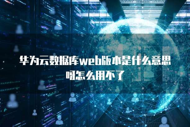 华为云数据库web版本是什么意思呀怎么用不了