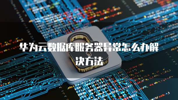 华为云数据库服务器异常怎么办解决方法