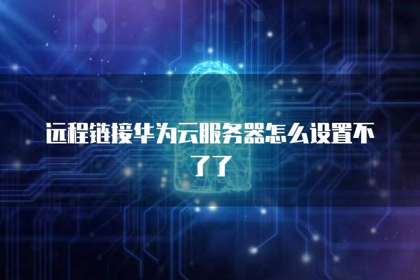 远程链接华为云服务器怎么设置不了了