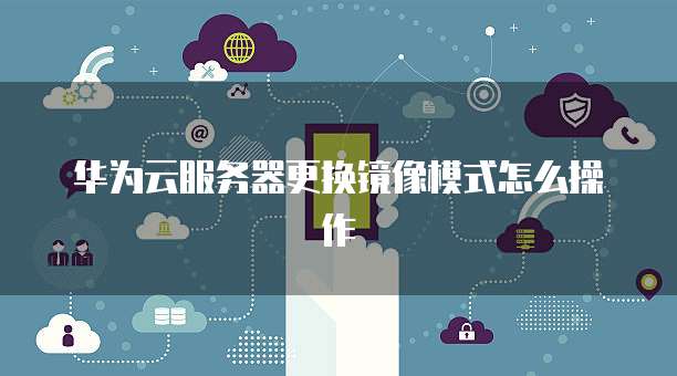 华为云服务器更换镜像模式怎么操作