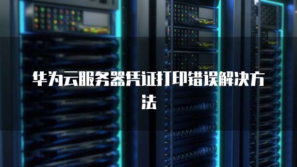 华为云服务器凭证打印错误解决方法