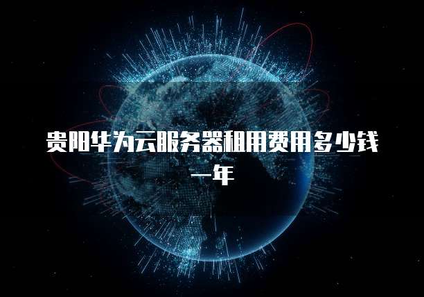 贵阳华为云服务器租用费用多少钱一年