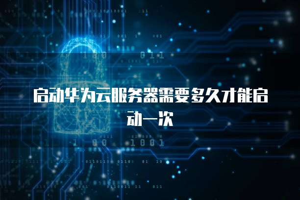 启动华为云服务器需要多久才能启动一次