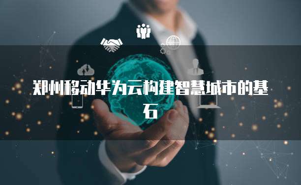 郑州移动华为云构建智慧城市的基石