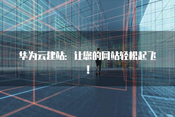 华为云建站：让您的网站轻松起飞！