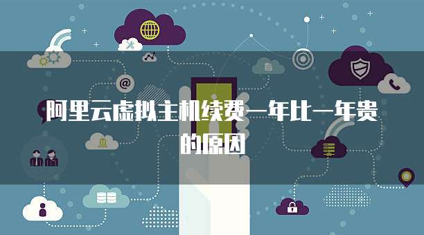阿里云虚拟主机续费一年比一年贵的原因