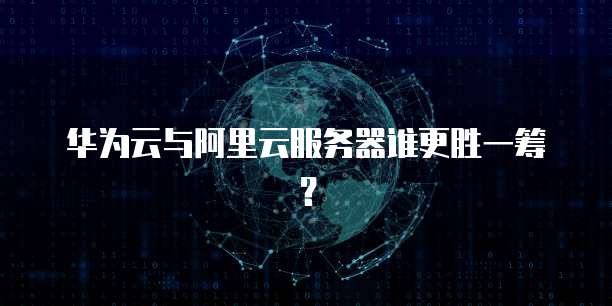 华为云与阿里云服务器谁更胜一筹？