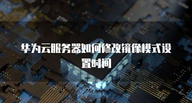 华为云服务器如何修改镜像模式设置时间