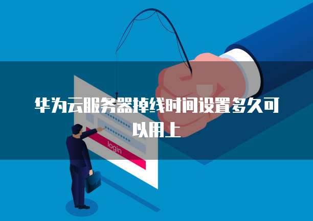 华为云服务器掉线时间设置多久可以用上