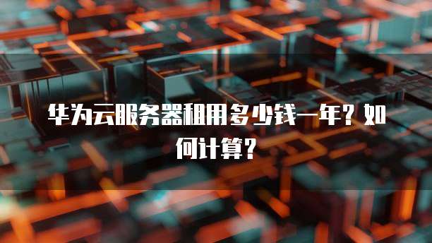 华为云服务器租用多少钱一年？如何计算？