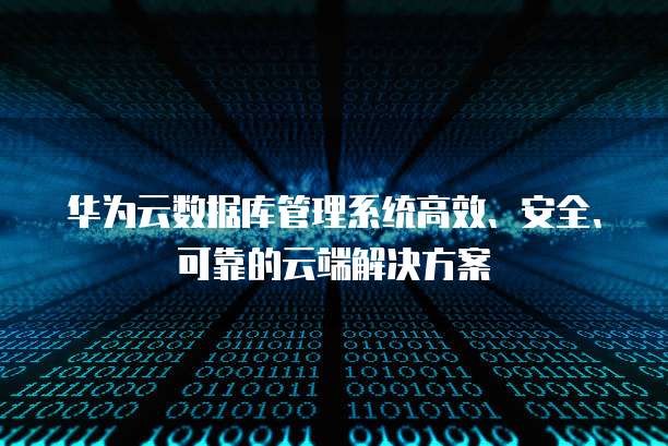 华为云数据库管理系统高效、安全、可靠的云端解决方案