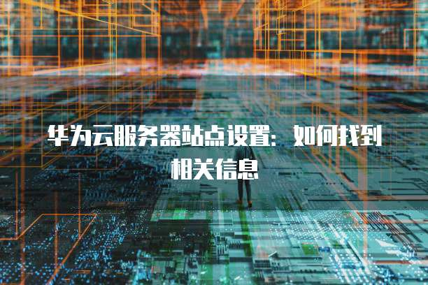 华为云服务器站点设置：如何找到相关信息