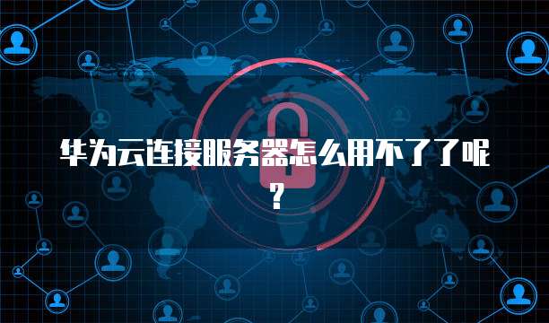 华为云连接服务器怎么用不了了呢？