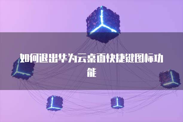 如何退出华为云桌面快捷键图标功能