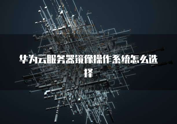 华为云服务器镜像操作系统怎么选择