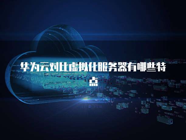 华为云对比虚拟化服务器有哪些特点
