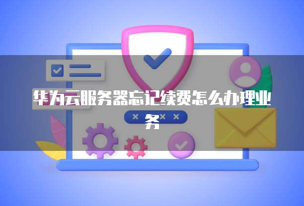 华为云服务器忘记续费怎么办理业务