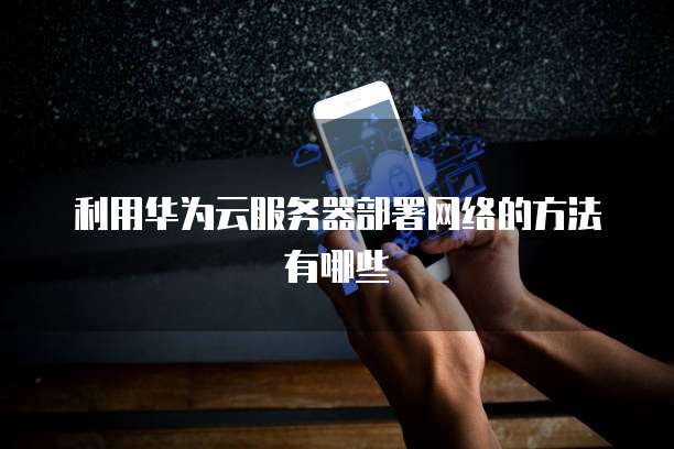 利用华为云服务器部署网络的方法有哪些